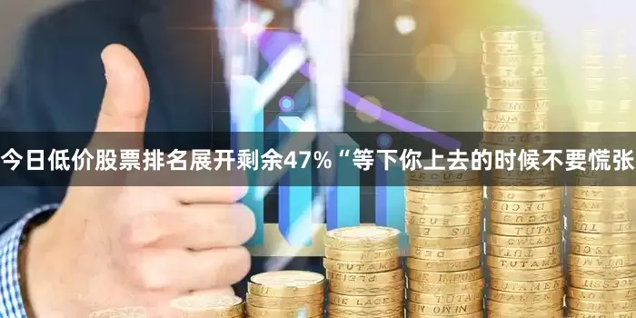 今日低价股票排名展开剩余47%“等下你上去的时候不要慌张