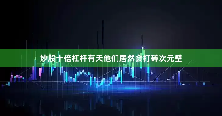 炒股十倍杠杆有天他们居然会打碎次元壁