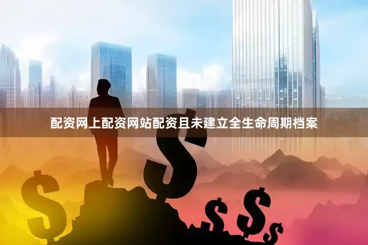 配资网上配资网站配资且未建立全生命周期档案