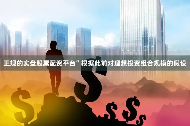 正规的实盘股票配资平台”　　根据此前对理想投资组合规模的假设