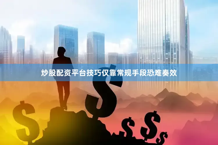 炒股配资平台技巧仅靠常规手段恐难奏效