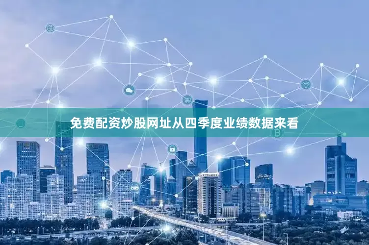 免费配资炒股网址从四季度业绩数据来看
