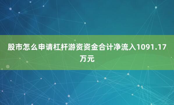 股市怎么申请杠杆游资资金合计净流入1091.17万元