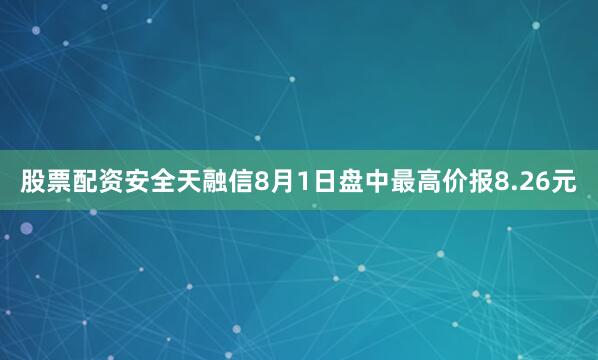 股票配资安全天融信8月1日盘中最高价报8.26元