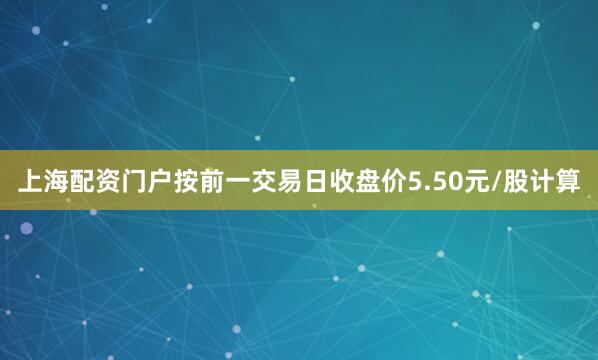 上海配资门户按前一交易日收盘价5.50元/股计算
