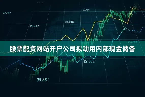 股票配资网站开户公司拟动用内部现金储备