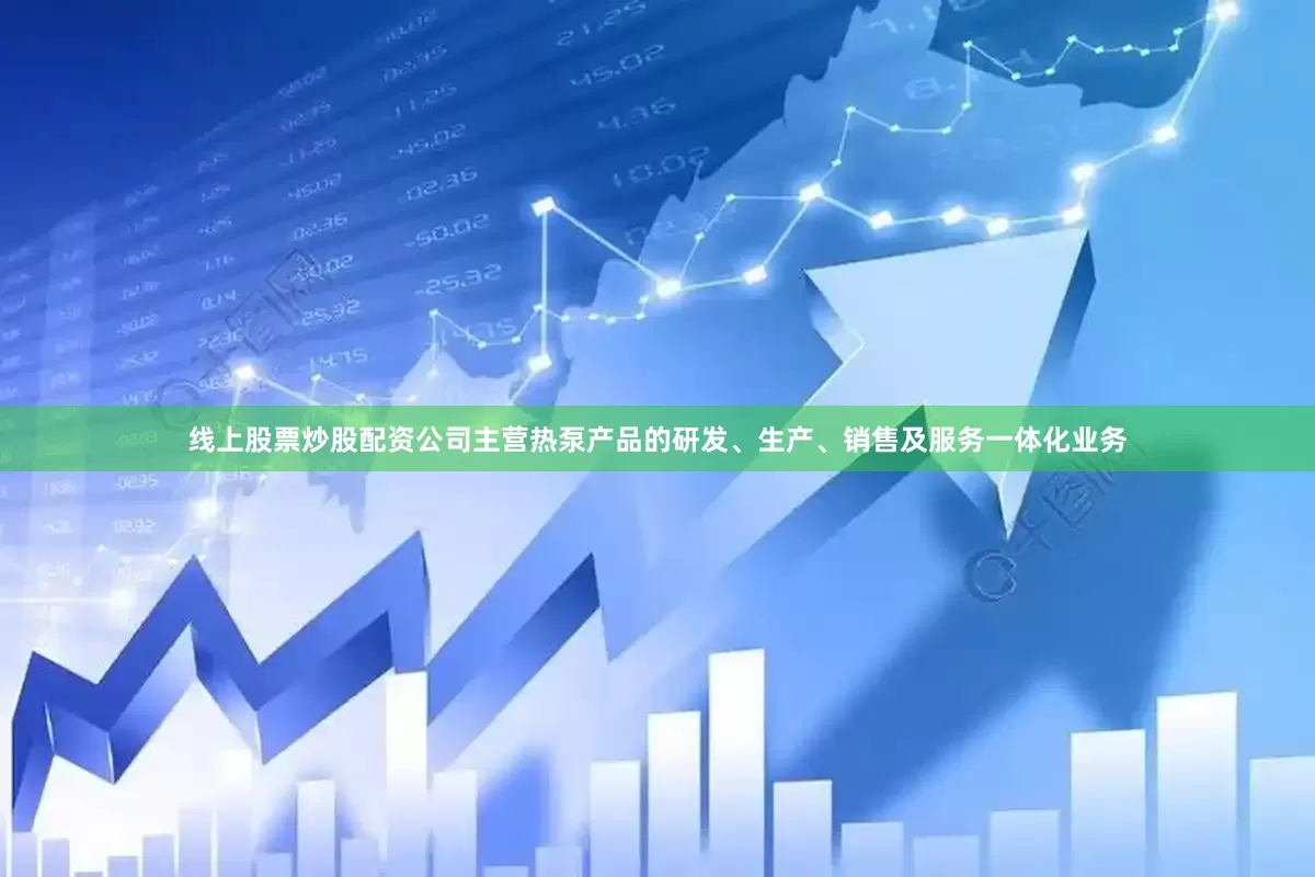线上股票炒股配资公司主营热泵产品的研发、生产、销售及服务一体化业务