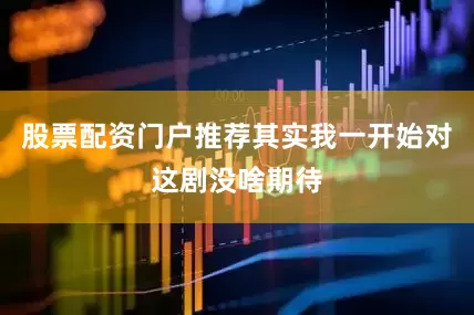 股票配资门户推荐其实我一开始对这剧没啥期待