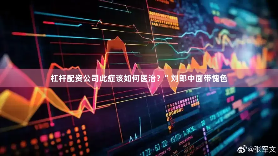 杠杆配资公司此症该如何医治？”刘郎中面带愧色