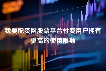 我要配资网股票平台付费用户拥有更高的使用限额
