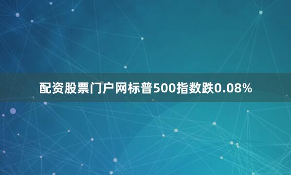 配资股票门户网标普500指数跌0.08%
