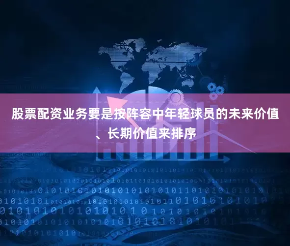 股票配资业务要是按阵容中年轻球员的未来价值、长期价值来排序