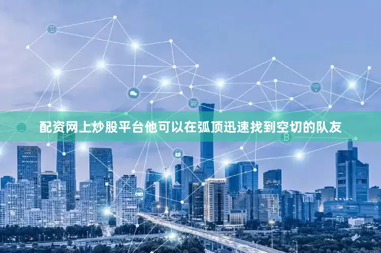 配资网上炒股平台他可以在弧顶迅速找到空切的队友