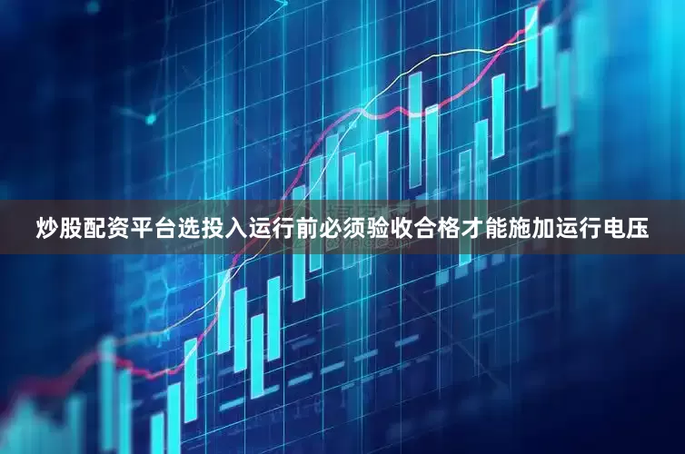 炒股配资平台选投入运行前必须验收合格才能施加运行电压