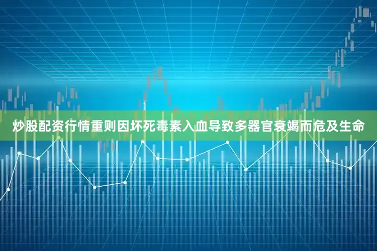 炒股配资行情重则因坏死毒素入血导致多器官衰竭而危及生命