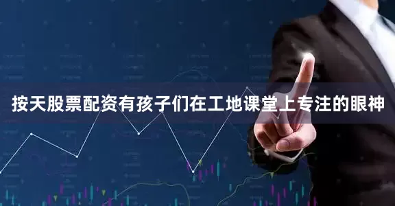 按天股票配资有孩子们在工地课堂上专注的眼神