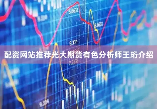 配资网站推荐光大期货有色分析师王珩介绍