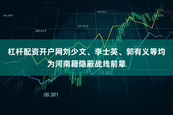 杠杆配资开户网刘少文、李士英、郭有义等均为河南籍隐蔽战线前辈