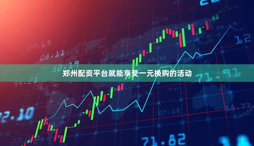 郑州配资平台就能享受一元换购的活动