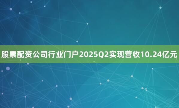 股票配资公司行业门户2025Q2实现营收10.24亿元
