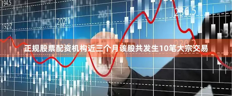 正规股票配资机构近三个月该股共发生10笔大宗交易