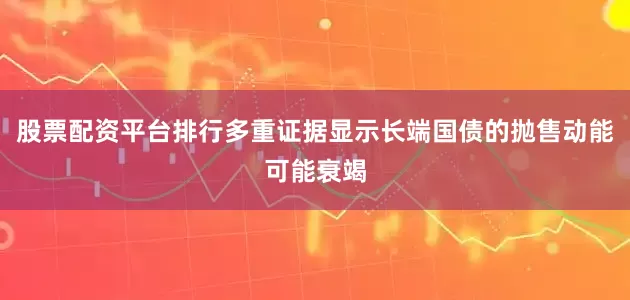 股票配资平台排行多重证据显示长端国债的抛售动能可能衰竭