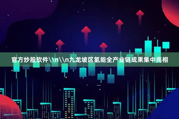 官方炒股软件\n\n九龙坡区氢能全产业链成果集中亮相
