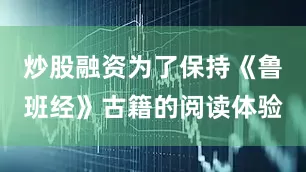 炒股融资为了保持《鲁班经》古籍的阅读体验